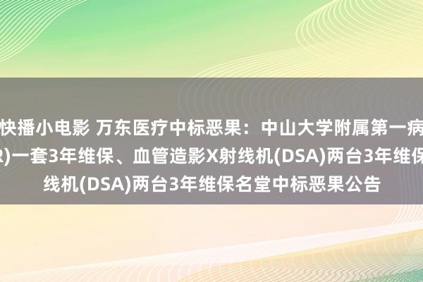 快播小电影 万东医疗中标恶果：中山大学附属第一病院X射线影相机(DR)一套3年维保、血管造影X射线机(DSA)两台3年维保名堂中标恶果公告