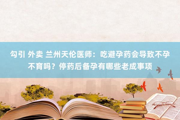 勾引 外卖 兰州天伦医师：吃避孕药会导致不孕不育吗？停药后备孕有哪些老成事项