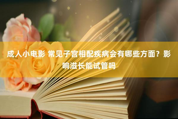 成人小电影 常见子宫相配疾病会有哪些方面？影响滋长能试管吗