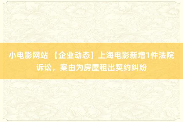 小电影网站 【企业动态】上海电影新增1件法院诉讼，案由为房屋租出契约纠纷