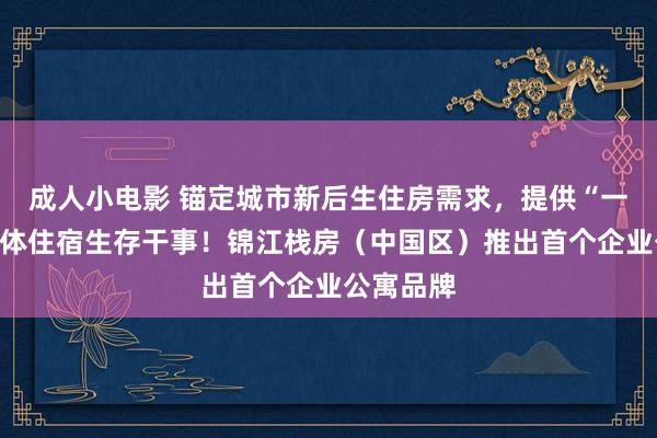 成人小电影 锚定城市新后生住房需求，提供“一站式”集体住宿生存干事！锦江栈房（中国区）推出首个企业公寓品牌