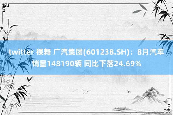 twitter 裸舞 广汽集团(601238.SH)：8月汽车销量148190辆 同比下落24.69%