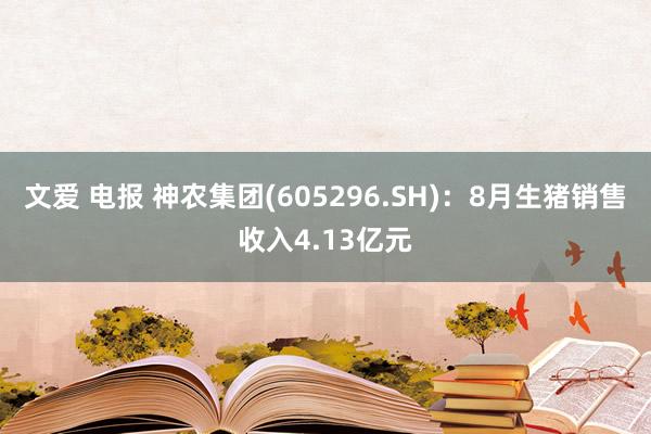 文爱 电报 神农集团(605296.SH)：8月生猪销售收入4.13亿元