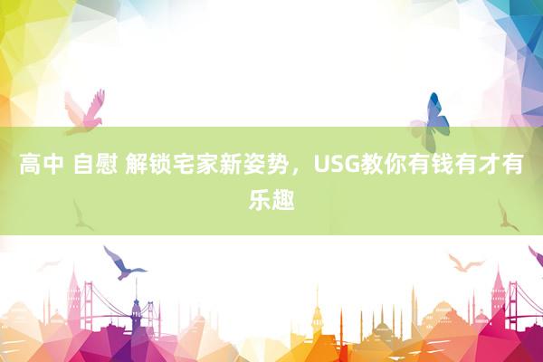 高中 自慰 解锁宅家新姿势，USG教你有钱有才有乐趣