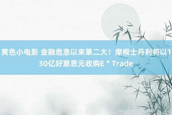 黄色小电影 金融危急以来第二大！摩根士丹利将以130亿好意思元收购E＊Trade