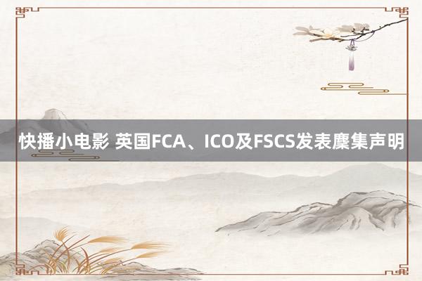 快播小电影 英国FCA、ICO及FSCS发表麇集声明