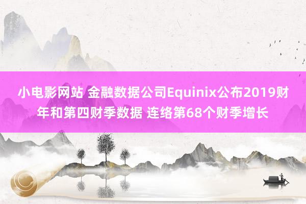 小电影网站 金融数据公司Equinix公布2019财年和第四财季数据 连络第68个财季增长