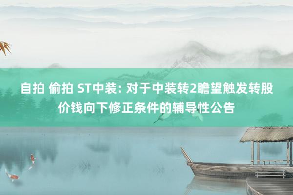 自拍 偷拍 ST中装: 对于中装转2瞻望触发转股价钱向下修正条件的辅导性公告