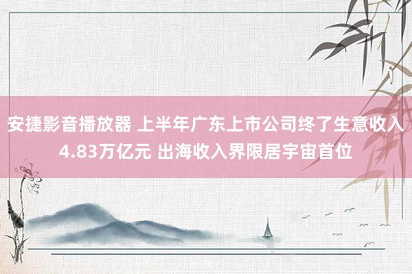 安捷影音播放器 上半年广东上市公司终了生意收入4.83万亿元 出海收入界限居宇宙首位