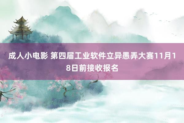 成人小电影 第四届工业软件立异愚弄大赛11月18日前接收报名