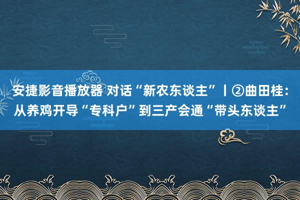 安捷影音播放器 对话“新农东谈主”丨②曲田桂：从养鸡开导“专科户”到三产会通“带头东谈主”