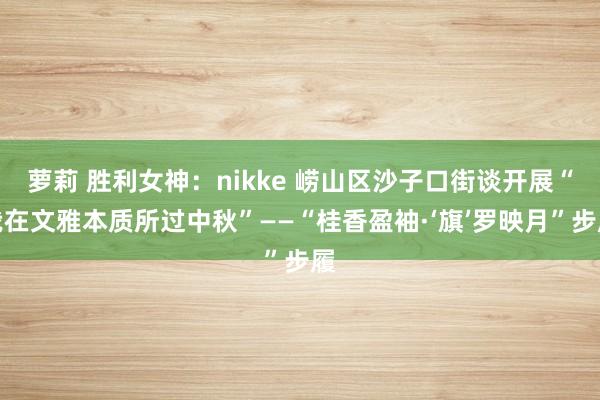 萝莉 胜利女神：nikke 崂山区沙子口街谈开展“我在文雅本质所过中秋”——“桂香盈袖·‘旗’罗映月”步履