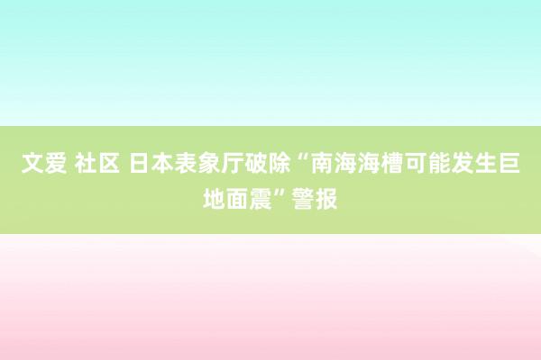 文爱 社区 日本表象厅破除“南海海槽可能发生巨地面震”警报