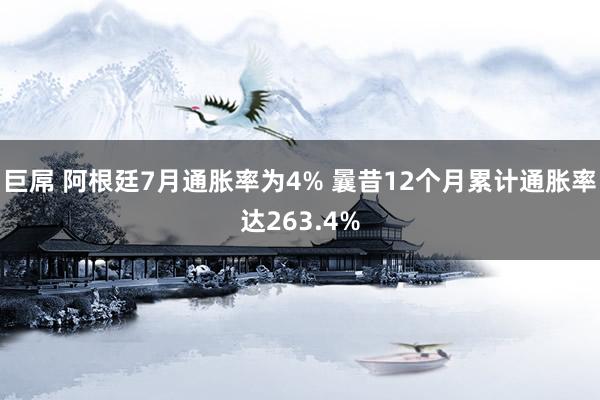 巨屌 阿根廷7月通胀率为4% 曩昔12个月累计通胀率达263.4%