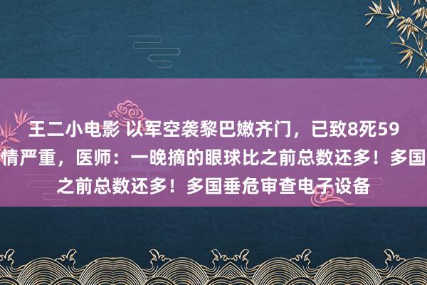 王二小电影 以军空袭黎巴嫩齐门，已致8死59伤！传呼机爆炸伤情严重，医师：一晚摘的眼球比之前总数还多！多国垂危审查电子设备