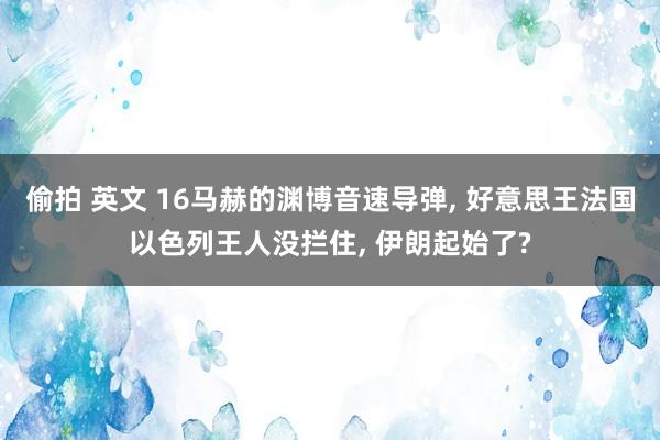 偷拍 英文 16马赫的渊博音速导弹， 好意思王法国以色列王人没拦住， 伊朗起始了?