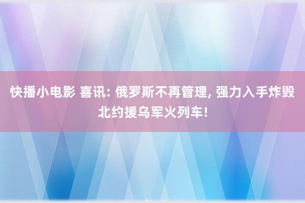 快播小电影 喜讯: 俄罗斯不再管理， 强力入手炸毁北约援乌军火列车!