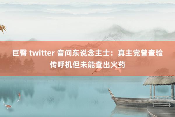 巨臀 twitter 音问东说念主士：真主党曾查验传呼机但未能查出火药