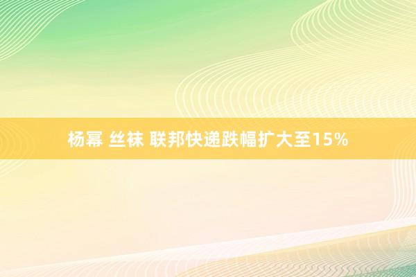 杨幂 丝袜 联邦快递跌幅扩大至15%