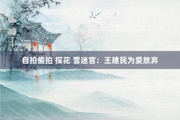 自拍偷拍 探花 雪迷宫：王建民为爱放弃