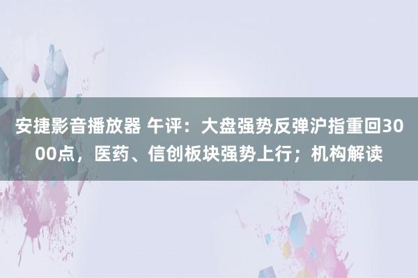 安捷影音播放器 午评：大盘强势反弹沪指重回3000点，医药、信创板块强势上行；机构解读