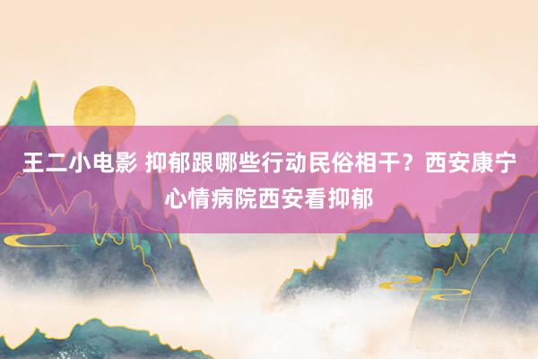 王二小电影 抑郁跟哪些行动民俗相干？西安康宁心情病院西安看抑郁