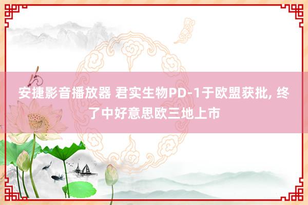 安捷影音播放器 君实生物PD-1于欧盟获批， 终了中好意思欧三地上市