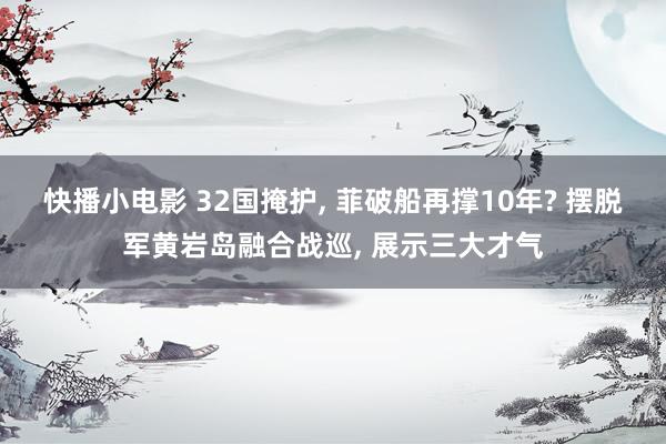 快播小电影 32国掩护， 菲破船再撑10年? 摆脱军黄岩岛融合战巡， 展示三大才气