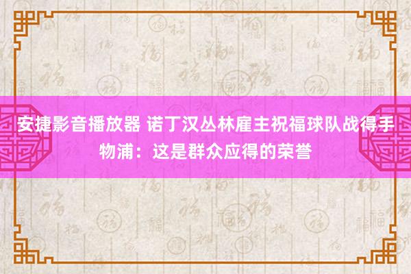 安捷影音播放器 诺丁汉丛林雇主祝福球队战得手物浦：这是群众应得的荣誉