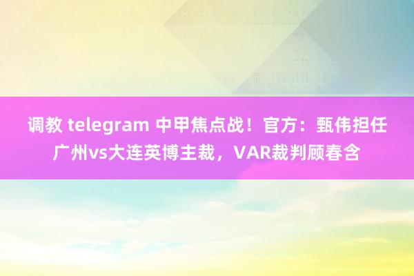 调教 telegram 中甲焦点战！官方：甄伟担任广州vs大连英博主裁，VAR裁判顾春含