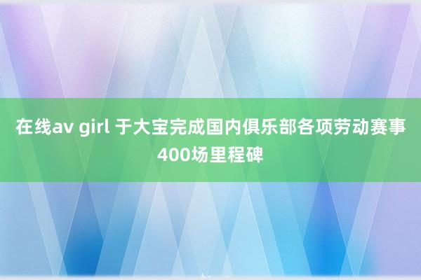 在线av girl 于大宝完成国内俱乐部各项劳动赛事400场里程碑