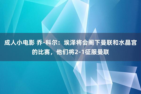 成人小电影 乔-科尔：埃泽将会阁下曼联和水晶宫的比赛，他们将2-1征服曼联