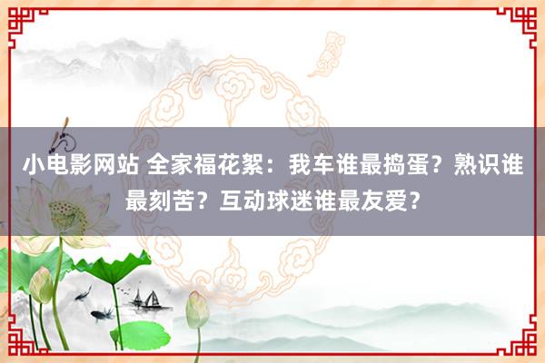 小电影网站 全家福花絮：我车谁最捣蛋？熟识谁最刻苦？互动球迷谁最友爱？