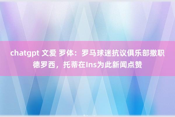 chatgpt 文爱 罗体：罗马球迷抗议俱乐部撤职德罗西，托蒂在Ins为此新闻点赞