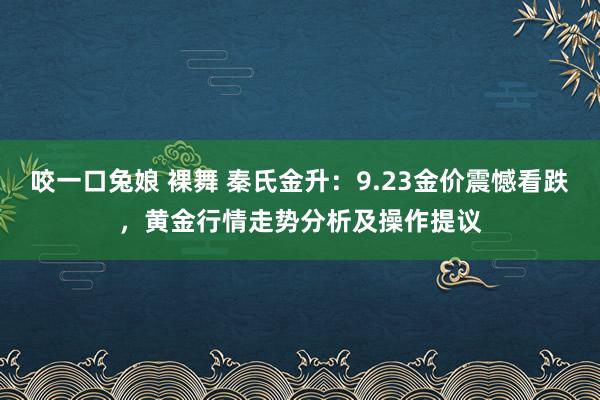 咬一口兔娘 裸舞 秦氏金升：9.23金价震憾看跌，黄金行情走势分析及操作提议