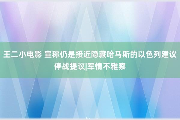 王二小电影 宣称仍是接近隐藏哈马斯的以色列建议停战提议|军情不雅察