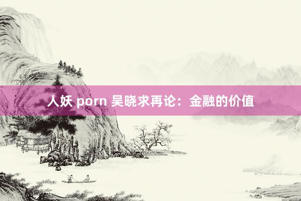 人妖 porn 吴晓求再论：金融的价值