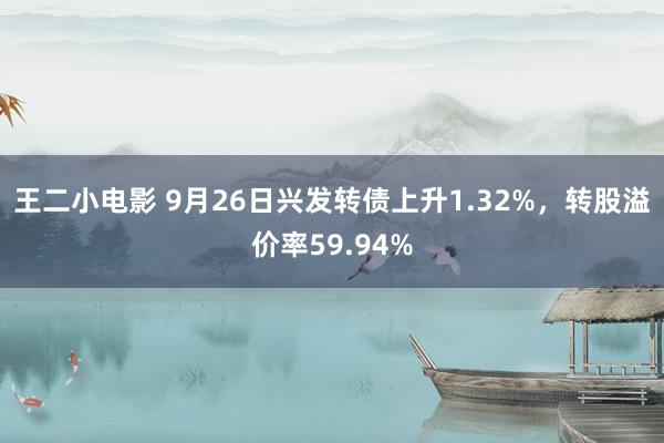 王二小电影 9月26日兴发转债上升1.32%，转股溢价率59.94%