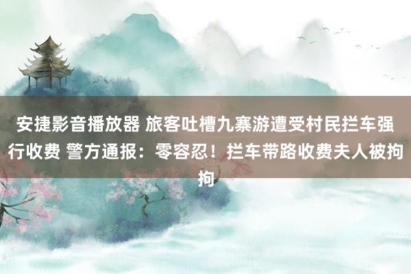 安捷影音播放器 旅客吐槽九寨游遭受村民拦车强行收费 警方通报：零容忍！拦车带路收费夫人被拘