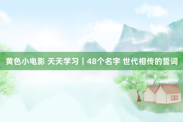 黄色小电影 天天学习｜48个名字 世代相传的誓词