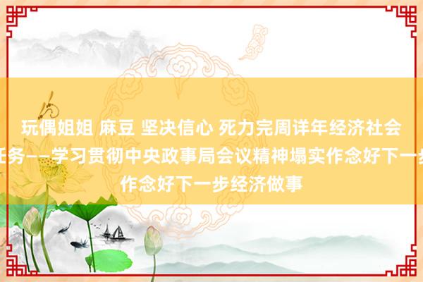 玩偶姐姐 麻豆 坚决信心 死力完周详年经济社会发展方针任务——学习贯彻中央政事局会议精神塌实作念好下一步经济做事