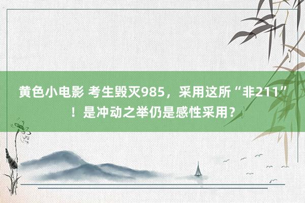 黄色小电影 考生毁灭985，采用这所“非211”！是冲动之举仍是感性采用？