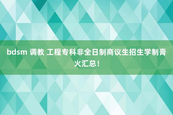 bdsm 调教 工程专科非全日制商议生招生学制膏火汇总！