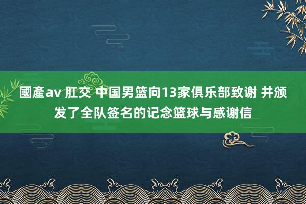 國產av 肛交 中国男篮向13家俱乐部致谢 并颁发了全队签名的记念篮球与感谢信