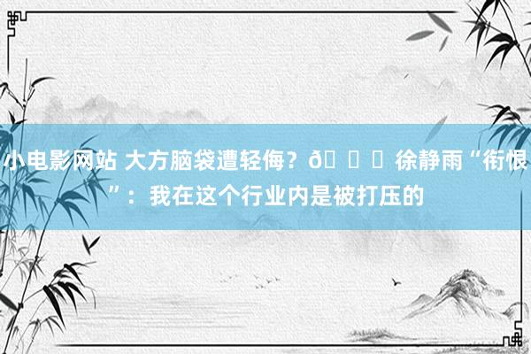 小电影网站 大方脑袋遭轻侮？🐋徐静雨“衔恨”：我在这个行业内是被打压的