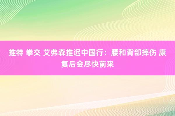 推特 拳交 艾弗森推迟中国行：腰和背部摔伤 康复后会尽快前来