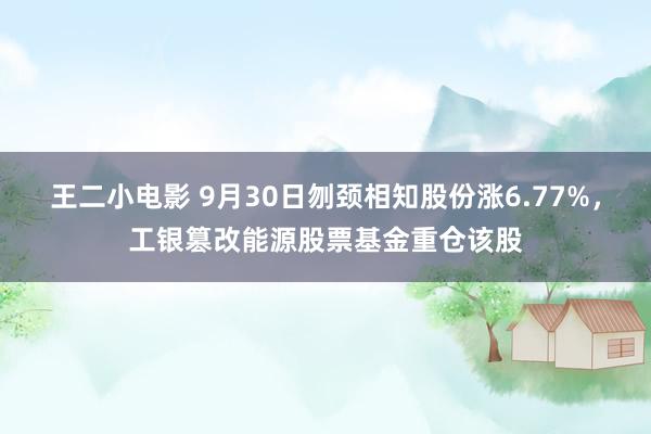 王二小电影 9月30日刎颈相知股份涨6.77%，工银篡改能源股票基金重仓该股