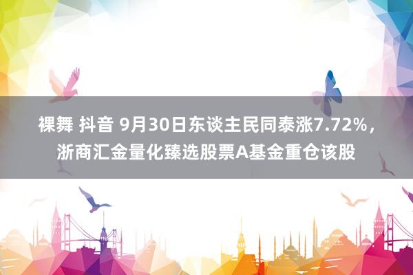 裸舞 抖音 9月30日东谈主民同泰涨7.72%，浙商汇金量化臻选股票A基金重仓该股