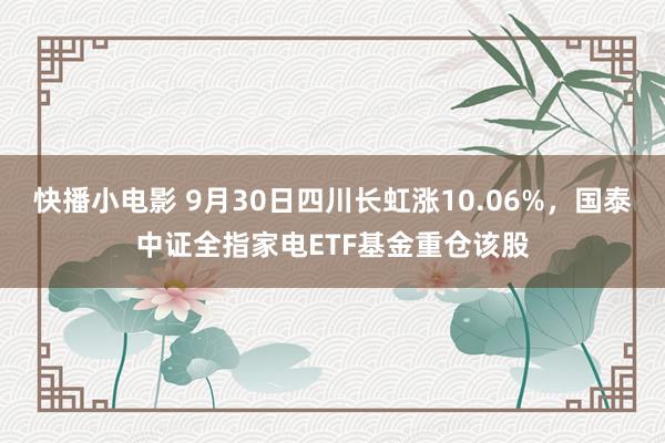 快播小电影 9月30日四川长虹涨10.06%，国泰中证全指家电ETF基金重仓该股