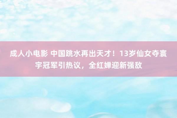 成人小电影 中国跳水再出天才！13岁仙女夺寰宇冠军引热议，全红婵迎新强敌